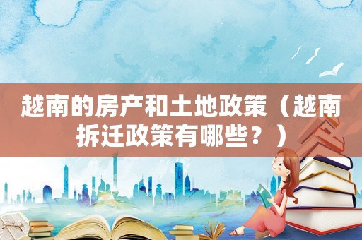 越南的房產(chǎn)和土地政策（越南拆遷政策有哪些？）