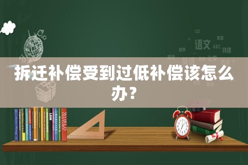 拆遷補(bǔ)償受到過低補(bǔ)償該怎么辦？