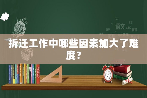 拆遷工作中哪些因素加大了難度？