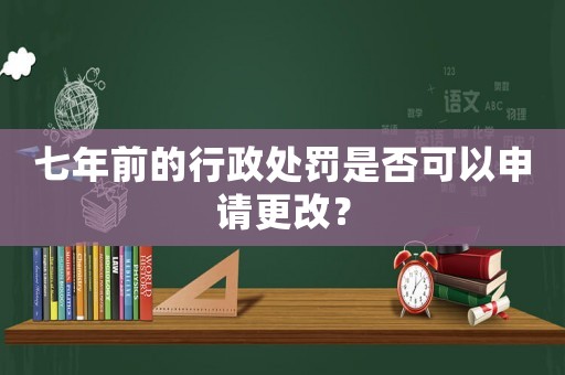 七年前的行政處罰是否可以申請更改？
