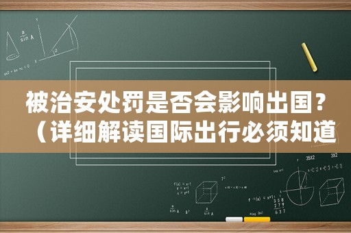 被治安處罰是否會(huì)影響出國(guó)？（詳細(xì)解讀國(guó)際出行必須知道的問(wèn)題）