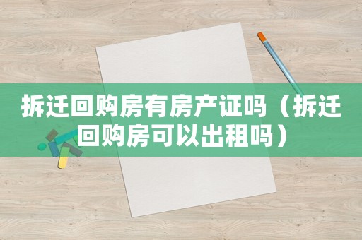 拆遷回購房有房產(chǎn)證嗎（拆遷回購房可以出租嗎）