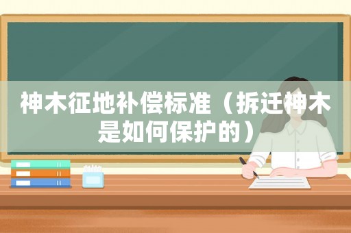 神木征地補(bǔ)償標(biāo)準(zhǔn)（拆遷神木是如何保護(hù)的）