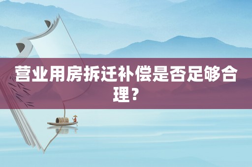 營業(yè)用房拆遷補償是否足夠合理？