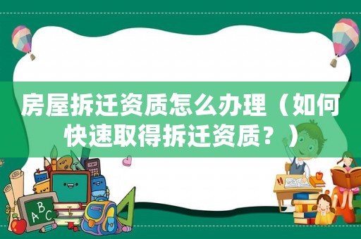 房屋拆遷資質(zhì)怎么辦理（如何快速取得拆遷資質(zhì)？）