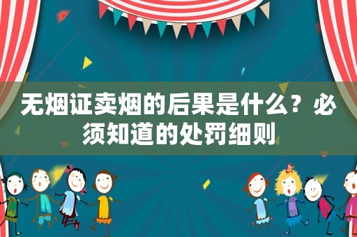 無煙證賣煙的后果是什么？必須知道的處罰細(xì)則