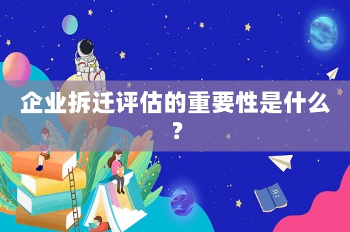企業(yè)拆遷評估的重要性是什么？