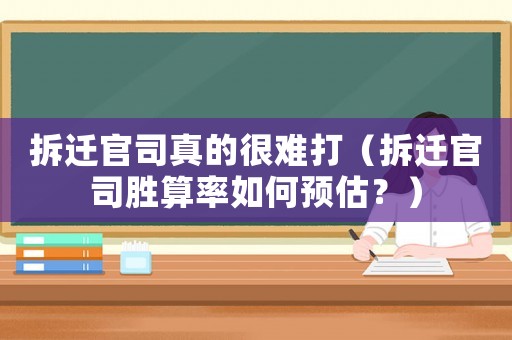 拆遷官司真的很難打（拆遷官司勝算率如何預(yù)估？）