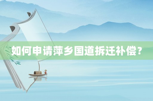如何申請萍鄉(xiāng)國道拆遷補(bǔ)償？