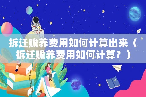 拆遷贍養(yǎng)費(fèi)用如何計(jì)算出來（拆遷贍養(yǎng)費(fèi)用如何計(jì)算？）