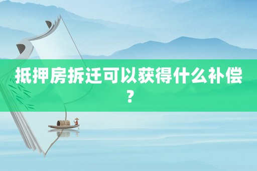 抵押房拆遷可以獲得什么補(bǔ)償？