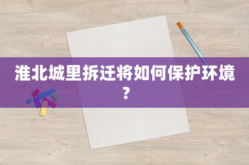 淮北城里拆遷將如何保護環(huán)境？