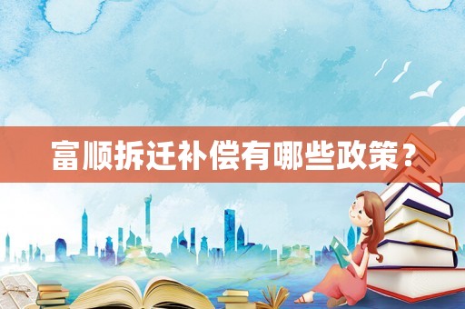 富順拆遷補(bǔ)償有哪些政策？
