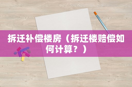 拆遷補償樓房（拆遷樓賠償如何計算？）