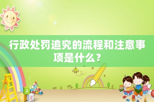 行政處罰追究的流程和注意事項(xiàng)是什么？