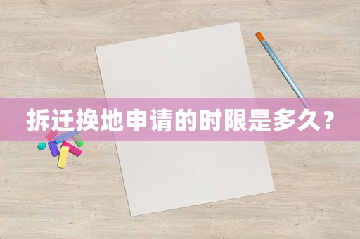 拆遷換地申請(qǐng)的時(shí)限是多久？
