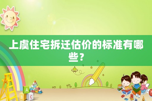 上虞住宅拆遷估價(jià)的標(biāo)準(zhǔn)有哪些？