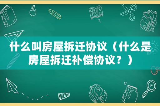 什么叫房屋拆遷協(xié)議（什么是房屋拆遷補償協(xié)議？）