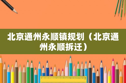 北京通州永順鎮(zhèn)規(guī)劃（北京通州永順拆遷）
