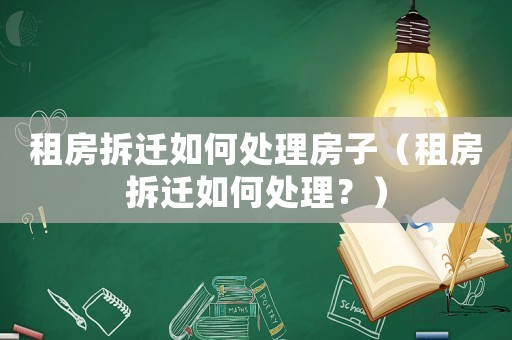 租房拆遷如何處理房子（租房拆遷如何處理？）