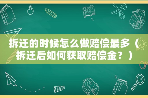 拆遷的時(shí)候怎么做賠償最多（拆遷后如何獲取賠償金？）