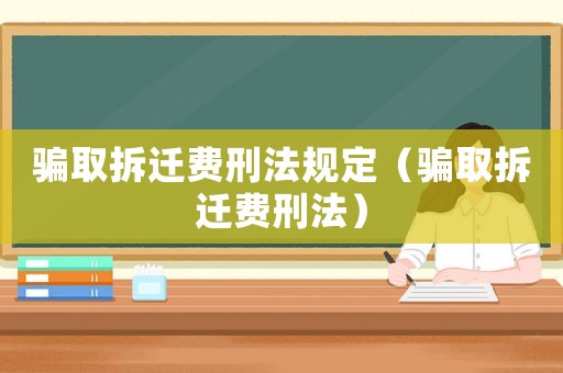 騙取拆遷費刑法規(guī)定（騙取拆遷費刑法）