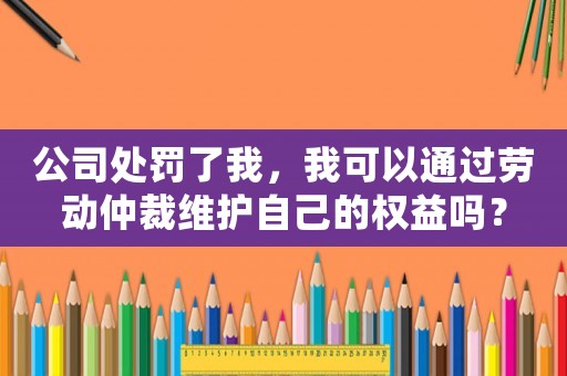 公司處罰了我，我可以通過勞動仲裁維護自己的權益嗎？