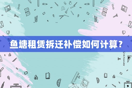 魚塘租賃拆遷補(bǔ)償如何計(jì)算？