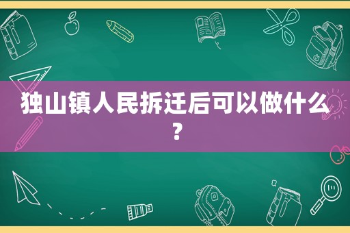 獨山鎮(zhèn)人民拆遷后可以做什么？