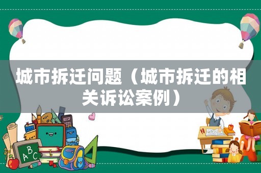 城市拆遷問題（城市拆遷的相關(guān)訴訟案例）