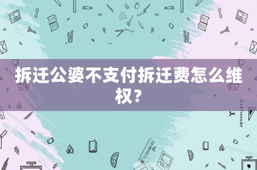 拆遷公婆不支付拆遷費(fèi)怎么維權(quán)？
