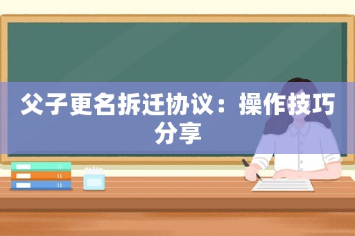 父子更名拆遷協(xié)議：操作技巧分享