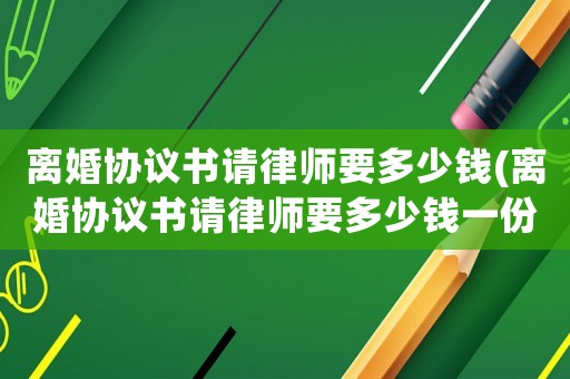 離婚協(xié)議書(shū)請(qǐng)律師要多少錢(qián)(離婚協(xié)議書(shū)請(qǐng)律師要多少錢(qián)一份)