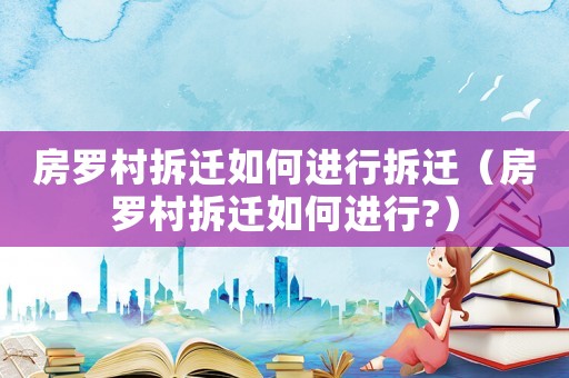 房羅村拆遷如何進行拆遷（房羅村拆遷如何進行?）