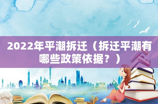2022年平潮拆遷（拆遷平潮有哪些政策依據(jù)？）