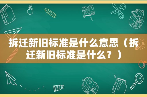 拆遷新舊標(biāo)準(zhǔn)是什么意思（拆遷新舊標(biāo)準(zhǔn)是什么？）