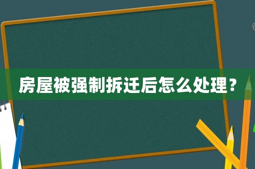 房屋被強(qiáng)制拆遷后怎么處理？