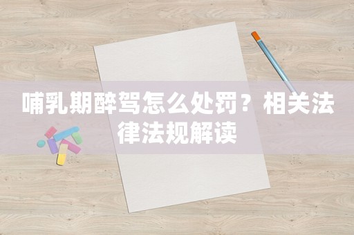 哺乳期醉駕怎么處罰？相關(guān)法律法規(guī)解讀