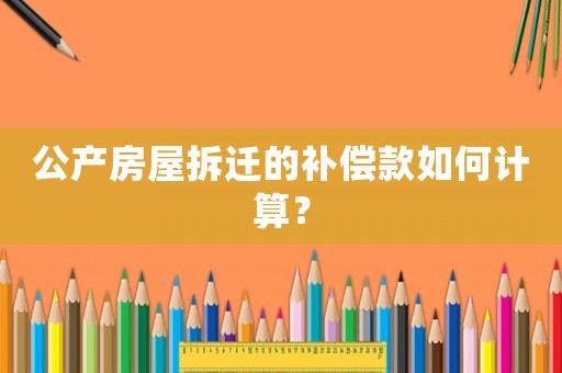 公產(chǎn)房屋拆遷的補(bǔ)償款如何計(jì)算？