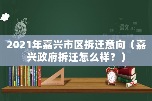 2021年嘉興市區(qū)拆遷意向（嘉興政府拆遷怎么樣？）