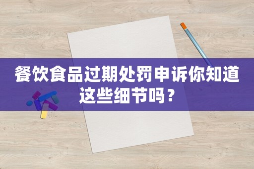 餐飲食品過期處罰申訴你知道這些細(xì)節(jié)嗎？