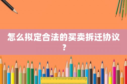 怎么擬定合法的買賣拆遷協(xié)議？