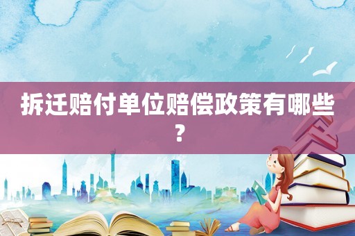 拆遷賠付單位賠償政策有哪些？