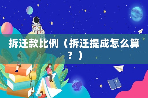 拆遷款比例（拆遷提成怎么算？）