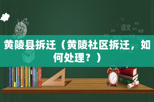 黃陵縣拆遷（黃陵社區(qū)拆遷，如何處理？）