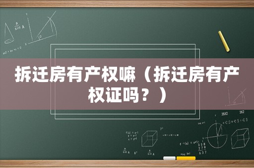 拆遷房有產(chǎn)權(quán)嘛（拆遷房有產(chǎn)權(quán)證嗎？）