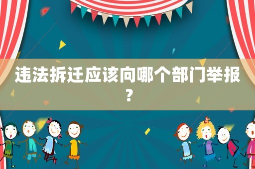 違法拆遷應(yīng)該向哪個(gè)部門(mén)舉報(bào)？