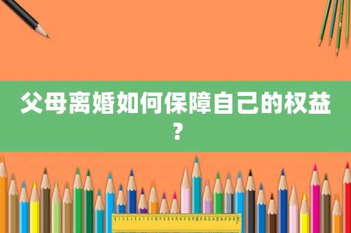 父母離婚如何保障自己的權(quán)益？