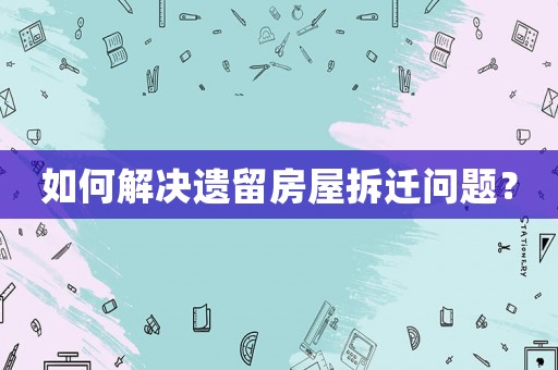 如何解決遺留房屋拆遷問題？