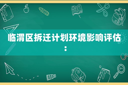 臨渭區(qū)拆遷計(jì)劃環(huán)境影響評(píng)估：